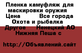 Пленка камуфляж для маскировки оружия › Цена ­ 750 - Все города Охота и рыбалка » Другое   . Ненецкий АО,Нижняя Пеша с.